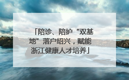 陪诊、陪护“双基地”落户绍兴，赋能浙江健康人才培养