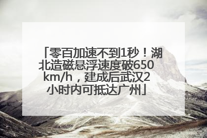 零百加速不到1秒！湖北造磁悬浮速度破650km/h，建成后武汉2小时内可抵达广州