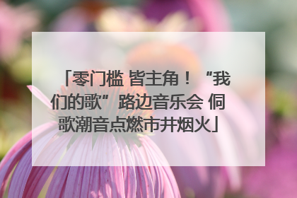 零门槛 皆主角！“我们的歌”路边音乐会 侗歌潮音点燃市井烟火