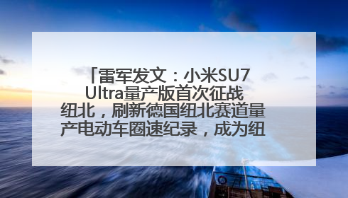 雷军发文：小米SU7 Ultra量产版首次征战纽北，刷新德国纽北赛道量产电动车圈速纪录，成为纽北史上最速量产电动车