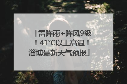 雷阵雨+阵风9级！41℃以上高温！淄博最新天气预报