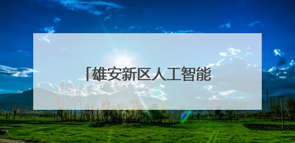 雄安新区人工智能生态体系全面升级