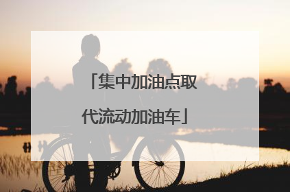 集中加油点取代流动加油车