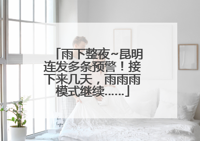 雨下整夜~昆明连发多条预警！接下来几天，雨雨雨模式继续……