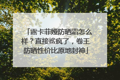 露卡菲娅防晒霜怎么样？直接鲨疯了，卷王防晒性价比原地封神