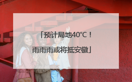 预计局地40℃！雨雨雨或将抵安徽