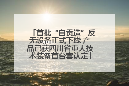 首批“自贡造”反无设备正式下线 产品已获四川省重大技术装备首台套认定
