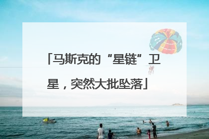 马斯克的“星链”卫星，突然大批坠落