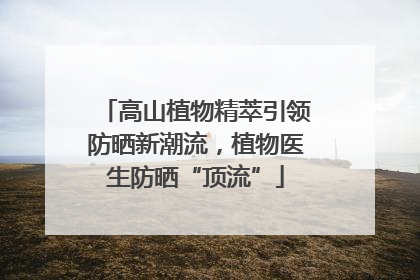 高山植物精萃引领防晒新潮流，植物医生防晒“顶流”