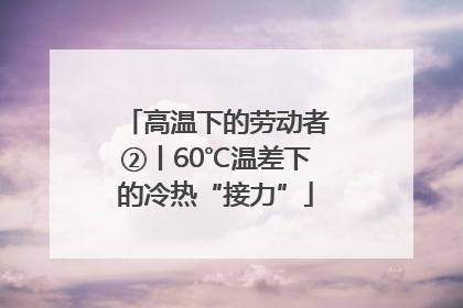 高温下的劳动者②丨60℃温差下的冷热“接力”
