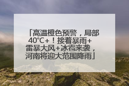 高温橙色预警，局部40℃+！接着暴雨+雷暴大风+冰雹来袭，河南将迎大范围降雨
