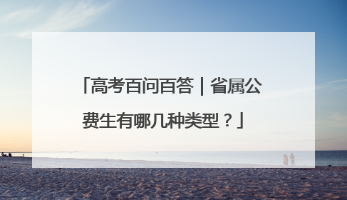 高考百问百答｜省属公费生有哪几种类型？