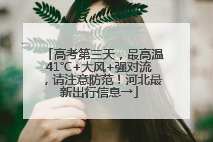 高考第三天，最高温41℃+大风+强对流，请注意防范！河北最新出行信息→