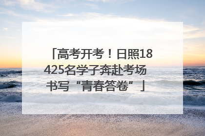 高考开考！日照18425名学子奔赴考场书写“青春答卷”