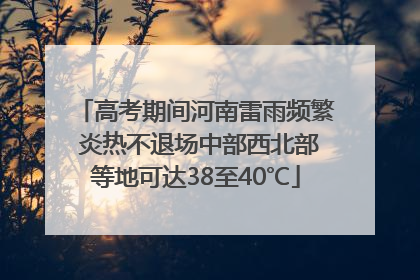 高考期间河南雷雨频繁 炎热不退场中部西北部等地可达38至40℃