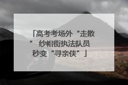 高考考场外“走散” 纱帽街执法队员秒变“寻亲侠”