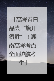 高考首日品尝“旗开得胜”！湖南高考考点全面护航考生