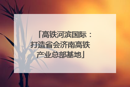 高铁河滨国际：打造省会济南高铁产业总部基地