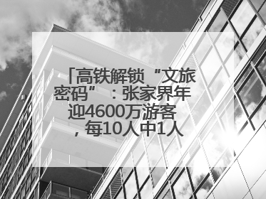 高铁解锁“文旅密码”：张家界年迎4600万游客，每10人中1人乘高铁而来