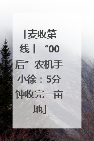 麦收第一线丨“00后”农机手小徐：5分钟收完一亩地