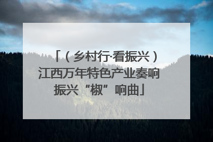 （乡村行·看振兴）江西万年特色产业奏响振兴“椒”响曲
