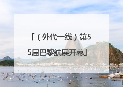 （外代一线）第55届巴黎航展开幕