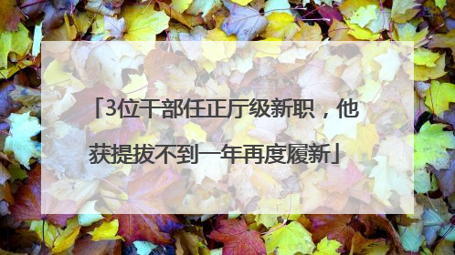 3位干部任正厅级新职，他获提拔不到一年再度履新