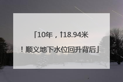10年，↑18.94米！顺义地下水位回升背后