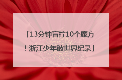 13分钟盲拧10个魔方！浙江少年破世界纪录