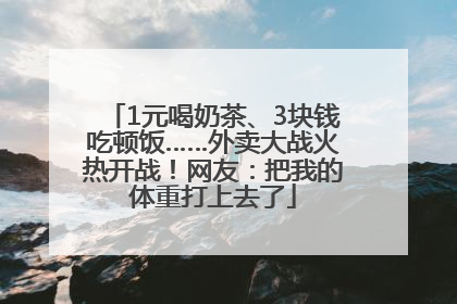 1元喝奶茶、3块钱吃顿饭……外卖大战火热开战！网友：把我的体重打上去了