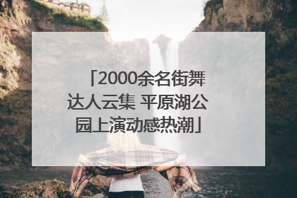 2000余名街舞达人云集 平原湖公园上演动感热潮