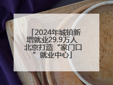 2024年城镇新增就业29.9万人 北京打造“家门口”就业中心