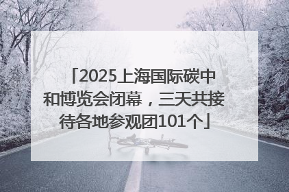 2025上海国际碳中和博览会闭幕，三天共接待各地参观团101个