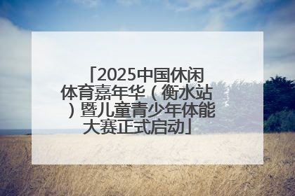 2025中国休闲体育嘉年华（衡水站）暨儿童青少年体能大赛正式启动