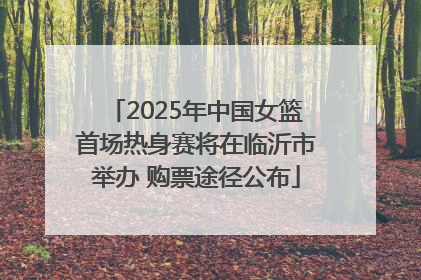 2025年中国女篮首场热身赛将在临沂市举办 购票途径公布