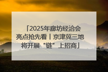 2025年廊坊经洽会亮点抢先看丨京津冀三地将开展“链”上招商