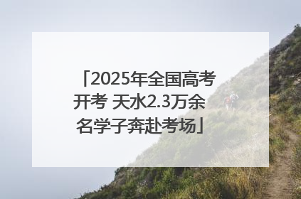 2025年全国高考开考 天水2.3万余名学子奔赴考场