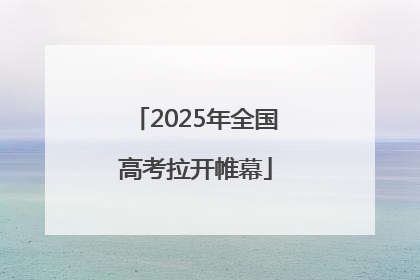 2025年全国高考拉开帷幕