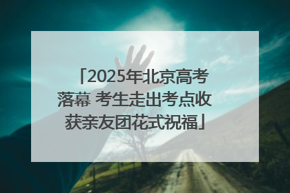 2025年北京高考落幕 考生走出考点收获亲友团花式祝福