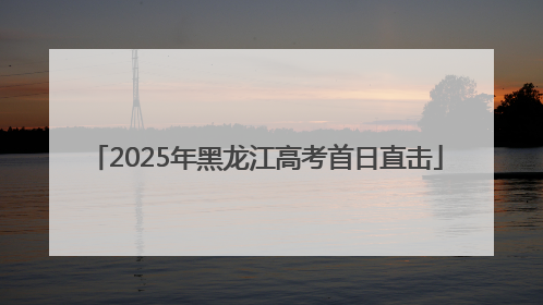 2025年黑龙江高考首日直击