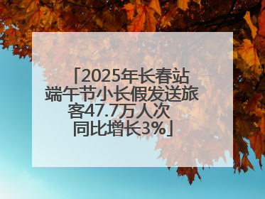 2025年长春站端午节小长假发送旅客47.7万人次 同比增长3%