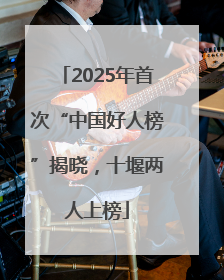 2025年首次“中国好人榜”揭晓，十堰两人上榜