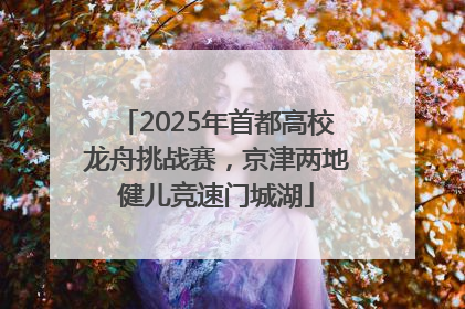 2025年首都高校龙舟挑战赛，京津两地健儿竞速门城湖