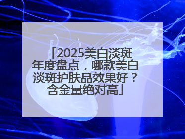 2025美白淡斑年度盘点，哪款美白淡斑护肤品效果好？含金量绝对高
