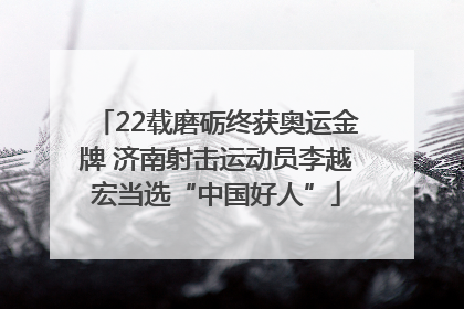 22载磨砺终获奥运金牌 济南射击运动员李越宏当选“中国好人”