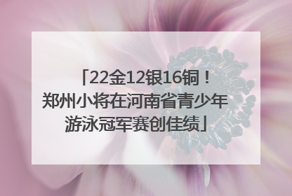 22金12银16铜！郑州小将在河南省青少年游泳冠军赛创佳绩
