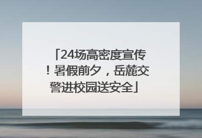 24场高密度宣传！暑假前夕，岳麓交警进校园送安全