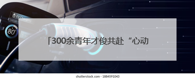 300余青年才俊共赴“心动之约” 城市与人才双向奔赴