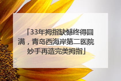 33年拇指缺憾终得圆满，青岛西海岸第二医院妙手再造完美拇指
