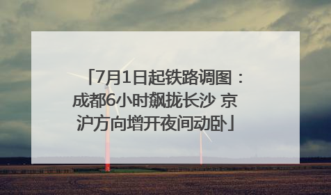 7月1日起铁路调图：成都6小时飙拢长沙 京沪方向增开夜间动卧
